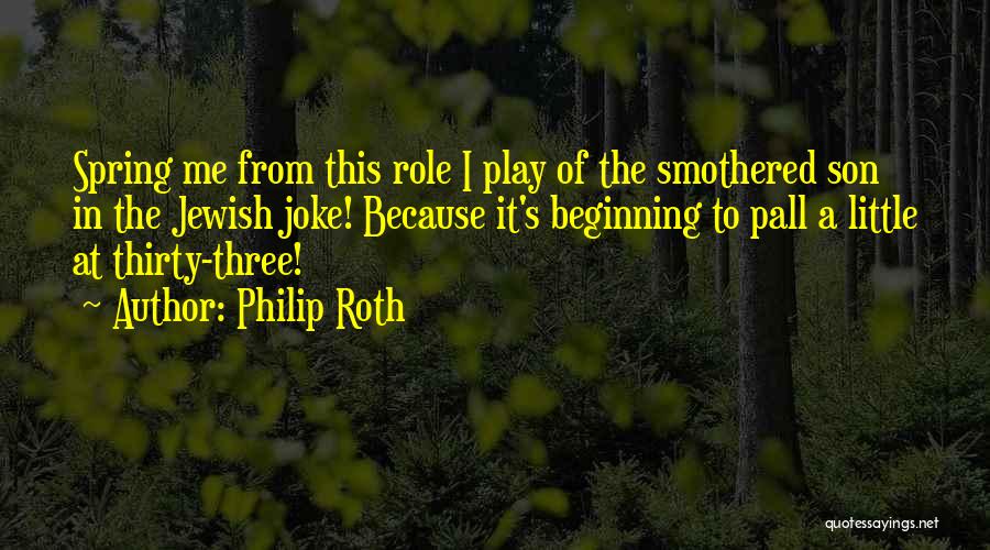 Philip Roth Quotes: Spring Me From This Role I Play Of The Smothered Son In The Jewish Joke! Because It's Beginning To Pall