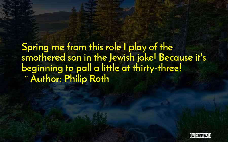 Philip Roth Quotes: Spring Me From This Role I Play Of The Smothered Son In The Jewish Joke! Because It's Beginning To Pall