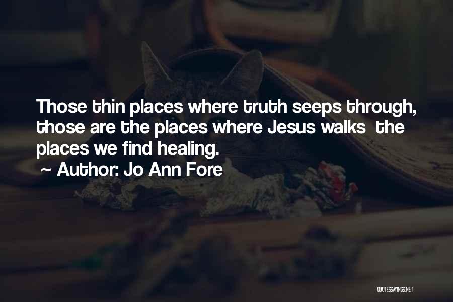 Jo Ann Fore Quotes: Those Thin Places Where Truth Seeps Through, Those Are The Places Where Jesus Walks The Places We Find Healing.