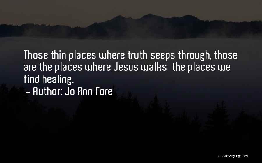 Jo Ann Fore Quotes: Those Thin Places Where Truth Seeps Through, Those Are The Places Where Jesus Walks The Places We Find Healing.