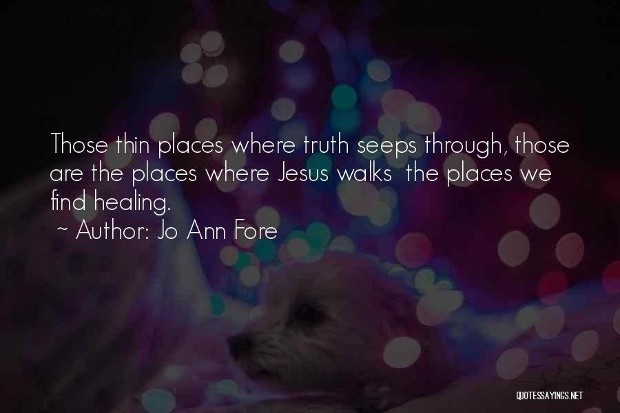 Jo Ann Fore Quotes: Those Thin Places Where Truth Seeps Through, Those Are The Places Where Jesus Walks The Places We Find Healing.