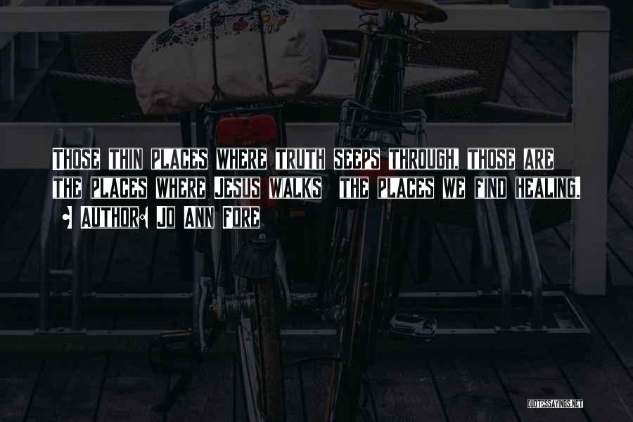 Jo Ann Fore Quotes: Those Thin Places Where Truth Seeps Through, Those Are The Places Where Jesus Walks The Places We Find Healing.