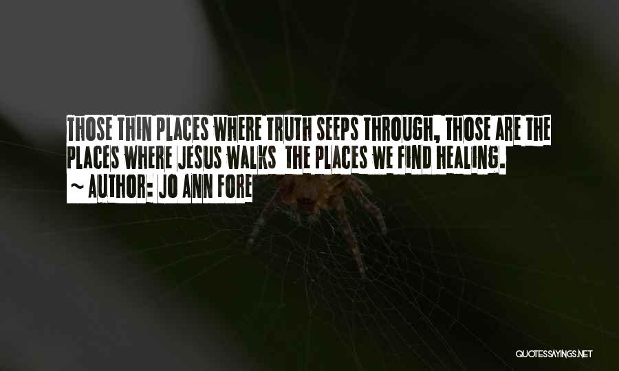 Jo Ann Fore Quotes: Those Thin Places Where Truth Seeps Through, Those Are The Places Where Jesus Walks The Places We Find Healing.