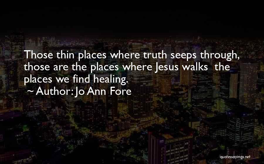 Jo Ann Fore Quotes: Those Thin Places Where Truth Seeps Through, Those Are The Places Where Jesus Walks The Places We Find Healing.