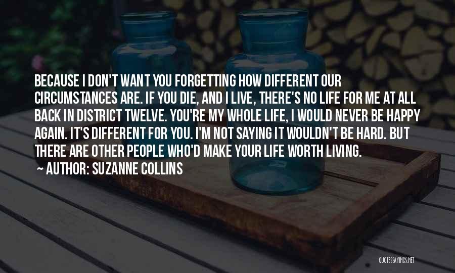 Suzanne Collins Quotes: Because I Don't Want You Forgetting How Different Our Circumstances Are. If You Die, And I Live, There's No Life