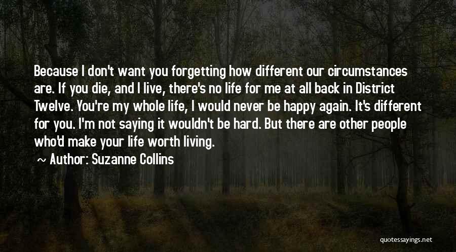 Suzanne Collins Quotes: Because I Don't Want You Forgetting How Different Our Circumstances Are. If You Die, And I Live, There's No Life