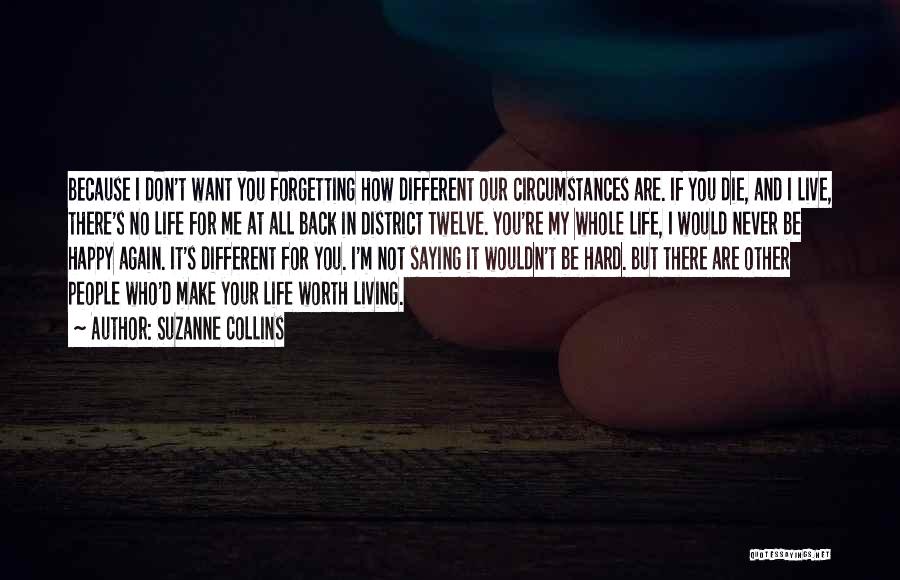 Suzanne Collins Quotes: Because I Don't Want You Forgetting How Different Our Circumstances Are. If You Die, And I Live, There's No Life