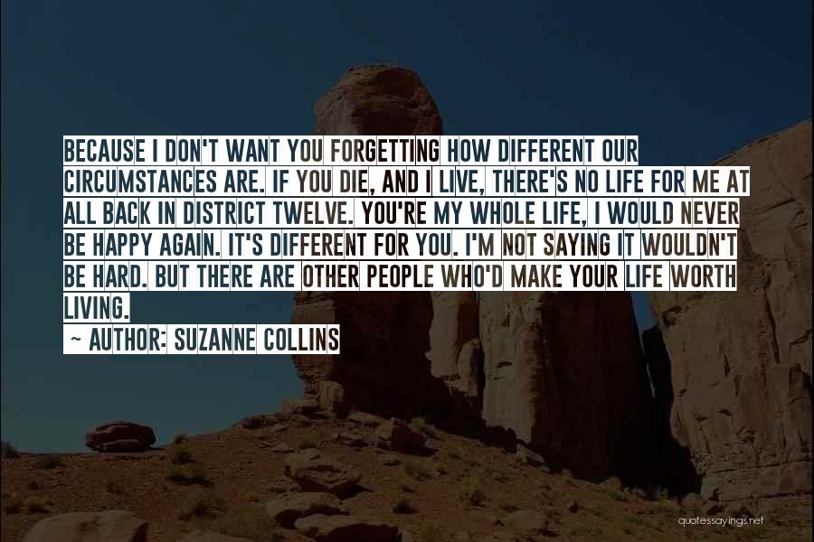 Suzanne Collins Quotes: Because I Don't Want You Forgetting How Different Our Circumstances Are. If You Die, And I Live, There's No Life