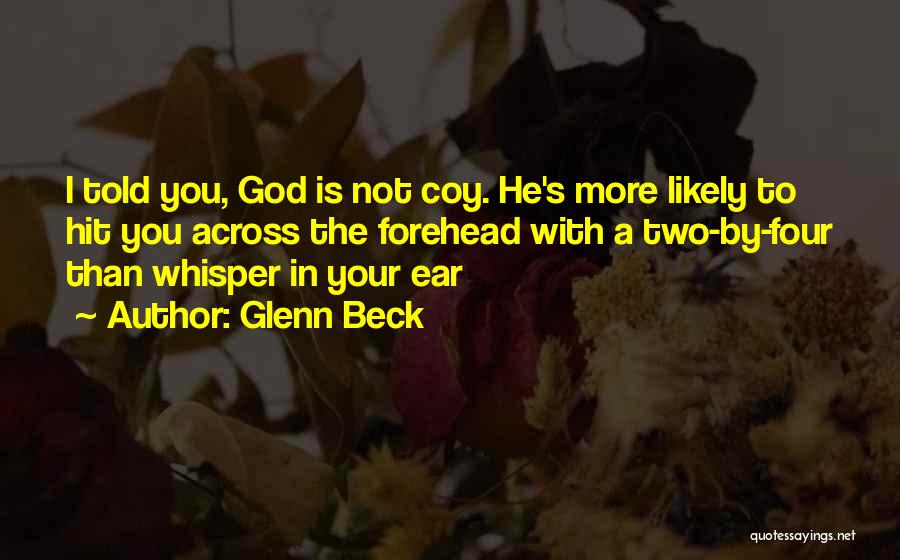 Glenn Beck Quotes: I Told You, God Is Not Coy. He's More Likely To Hit You Across The Forehead With A Two-by-four Than