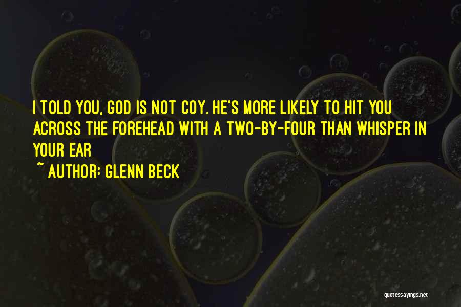 Glenn Beck Quotes: I Told You, God Is Not Coy. He's More Likely To Hit You Across The Forehead With A Two-by-four Than