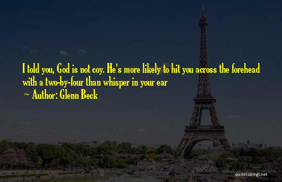 Glenn Beck Quotes: I Told You, God Is Not Coy. He's More Likely To Hit You Across The Forehead With A Two-by-four Than