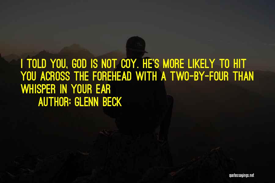 Glenn Beck Quotes: I Told You, God Is Not Coy. He's More Likely To Hit You Across The Forehead With A Two-by-four Than
