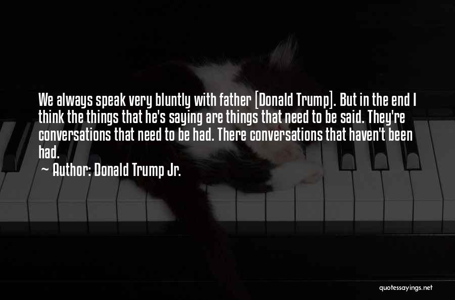 Donald Trump Jr. Quotes: We Always Speak Very Bluntly With Father [donald Trump]. But In The End I Think The Things That He's Saying