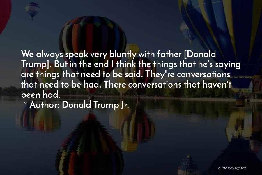 Donald Trump Jr. Quotes: We Always Speak Very Bluntly With Father [donald Trump]. But In The End I Think The Things That He's Saying