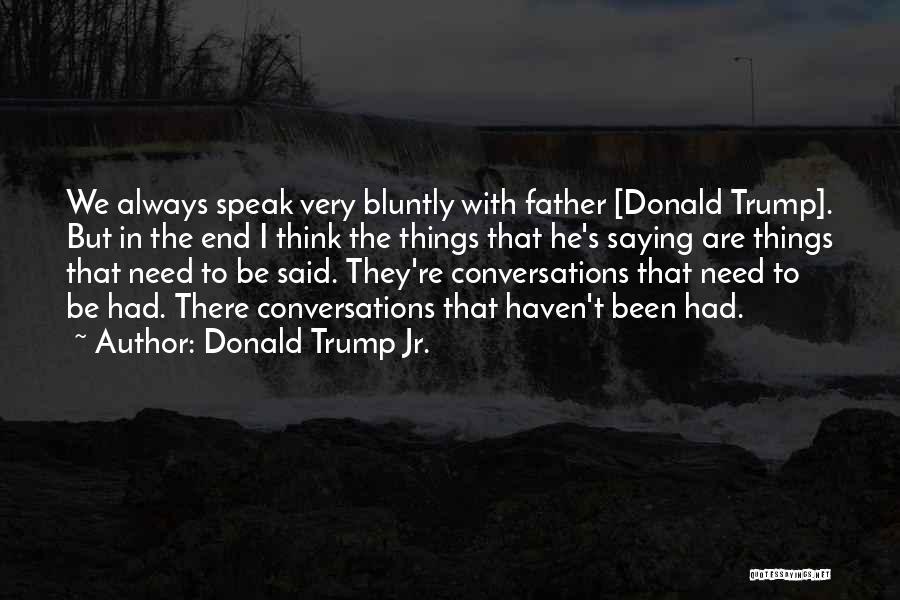 Donald Trump Jr. Quotes: We Always Speak Very Bluntly With Father [donald Trump]. But In The End I Think The Things That He's Saying