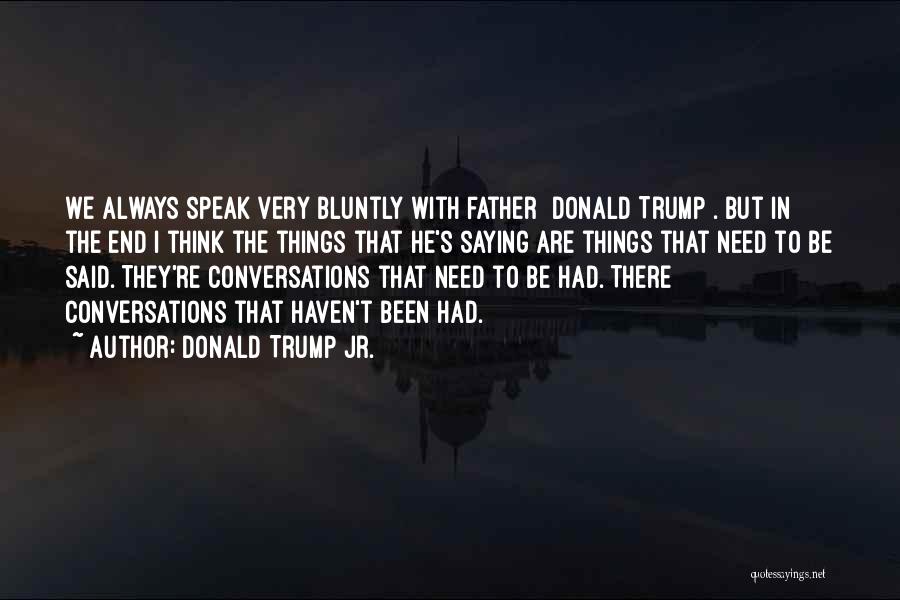 Donald Trump Jr. Quotes: We Always Speak Very Bluntly With Father [donald Trump]. But In The End I Think The Things That He's Saying