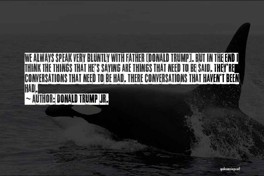 Donald Trump Jr. Quotes: We Always Speak Very Bluntly With Father [donald Trump]. But In The End I Think The Things That He's Saying