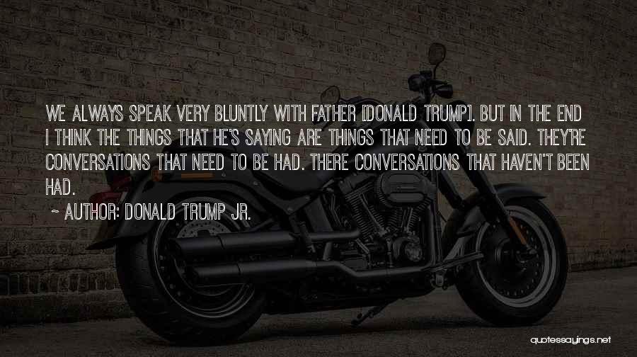 Donald Trump Jr. Quotes: We Always Speak Very Bluntly With Father [donald Trump]. But In The End I Think The Things That He's Saying