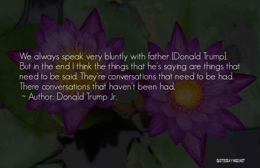 Donald Trump Jr. Quotes: We Always Speak Very Bluntly With Father [donald Trump]. But In The End I Think The Things That He's Saying