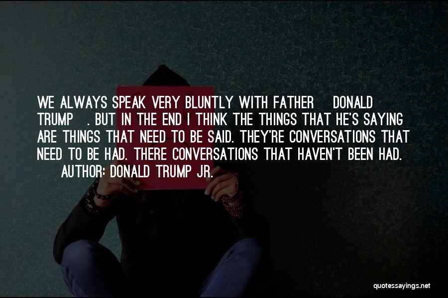 Donald Trump Jr. Quotes: We Always Speak Very Bluntly With Father [donald Trump]. But In The End I Think The Things That He's Saying