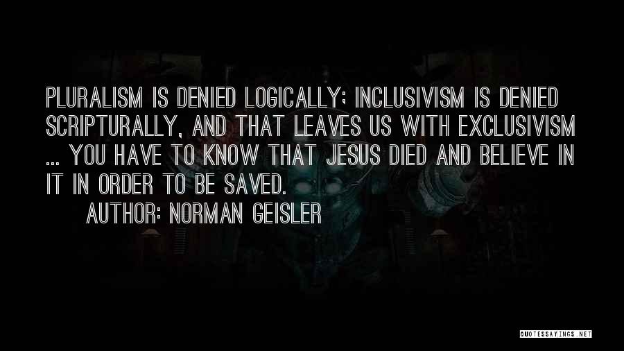 Norman Geisler Quotes: Pluralism Is Denied Logically; Inclusivism Is Denied Scripturally, And That Leaves Us With Exclusivism ... You Have To Know That