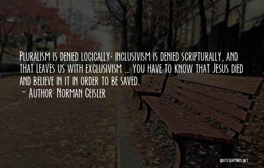 Norman Geisler Quotes: Pluralism Is Denied Logically; Inclusivism Is Denied Scripturally, And That Leaves Us With Exclusivism ... You Have To Know That