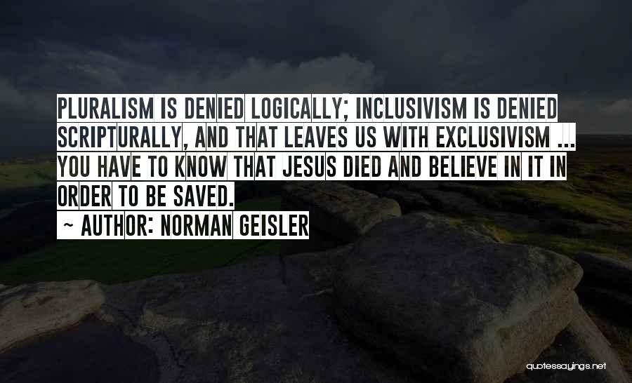 Norman Geisler Quotes: Pluralism Is Denied Logically; Inclusivism Is Denied Scripturally, And That Leaves Us With Exclusivism ... You Have To Know That