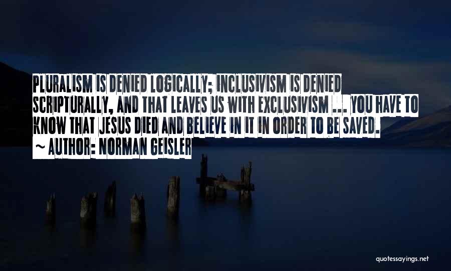 Norman Geisler Quotes: Pluralism Is Denied Logically; Inclusivism Is Denied Scripturally, And That Leaves Us With Exclusivism ... You Have To Know That