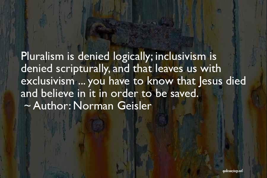 Norman Geisler Quotes: Pluralism Is Denied Logically; Inclusivism Is Denied Scripturally, And That Leaves Us With Exclusivism ... You Have To Know That