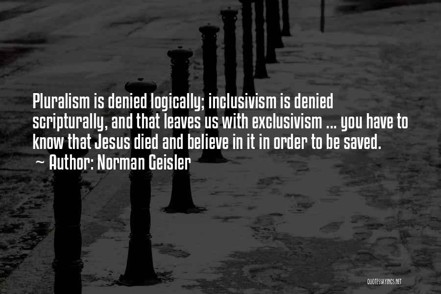 Norman Geisler Quotes: Pluralism Is Denied Logically; Inclusivism Is Denied Scripturally, And That Leaves Us With Exclusivism ... You Have To Know That