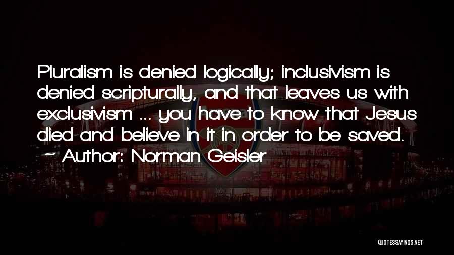 Norman Geisler Quotes: Pluralism Is Denied Logically; Inclusivism Is Denied Scripturally, And That Leaves Us With Exclusivism ... You Have To Know That