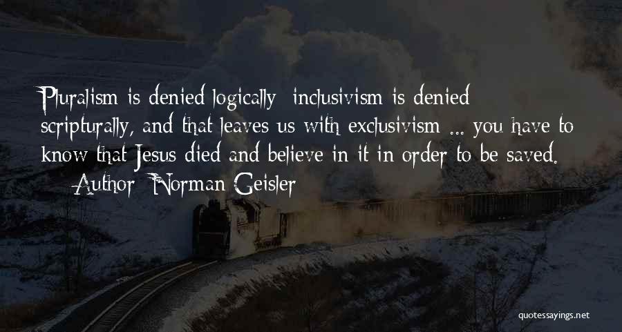 Norman Geisler Quotes: Pluralism Is Denied Logically; Inclusivism Is Denied Scripturally, And That Leaves Us With Exclusivism ... You Have To Know That