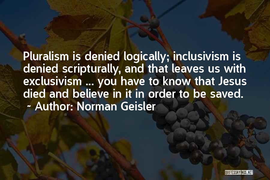 Norman Geisler Quotes: Pluralism Is Denied Logically; Inclusivism Is Denied Scripturally, And That Leaves Us With Exclusivism ... You Have To Know That