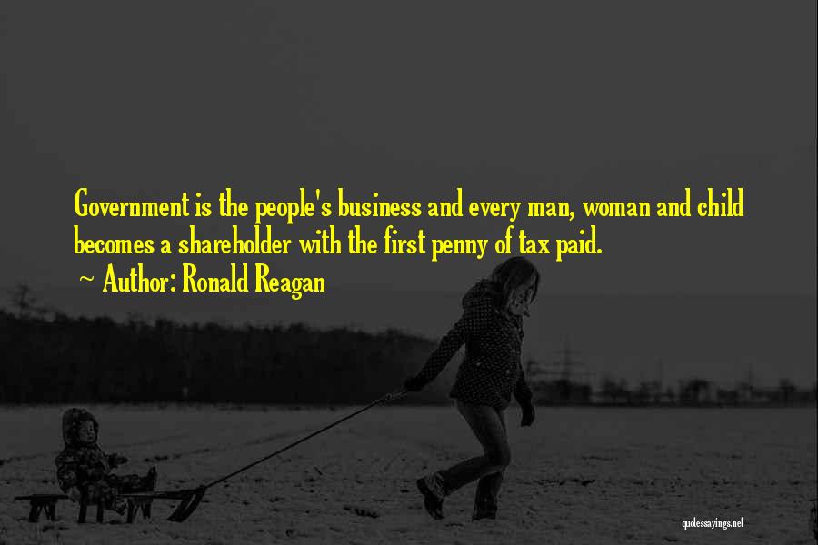 Ronald Reagan Quotes: Government Is The People's Business And Every Man, Woman And Child Becomes A Shareholder With The First Penny Of Tax