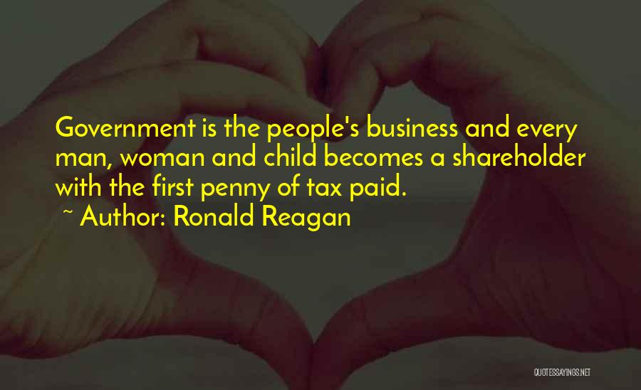 Ronald Reagan Quotes: Government Is The People's Business And Every Man, Woman And Child Becomes A Shareholder With The First Penny Of Tax