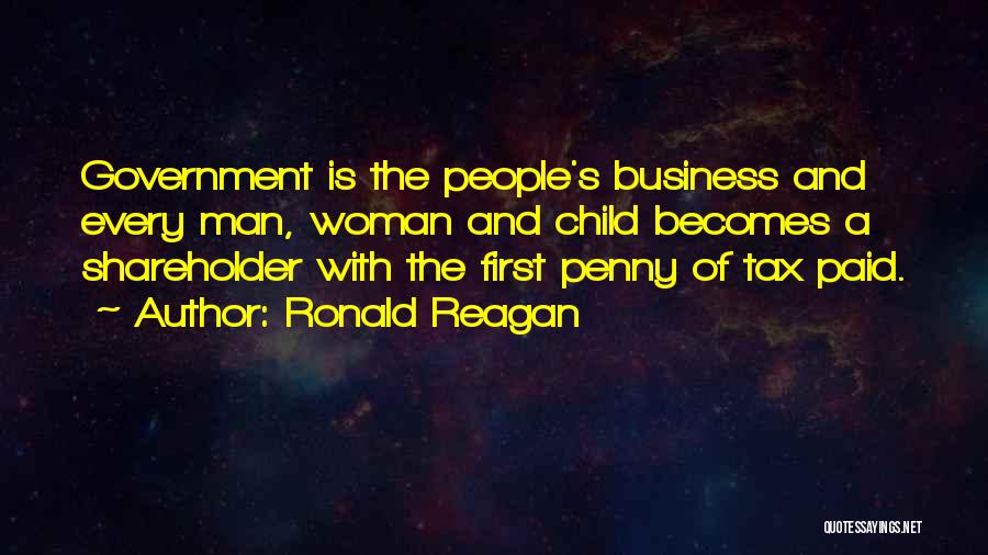 Ronald Reagan Quotes: Government Is The People's Business And Every Man, Woman And Child Becomes A Shareholder With The First Penny Of Tax