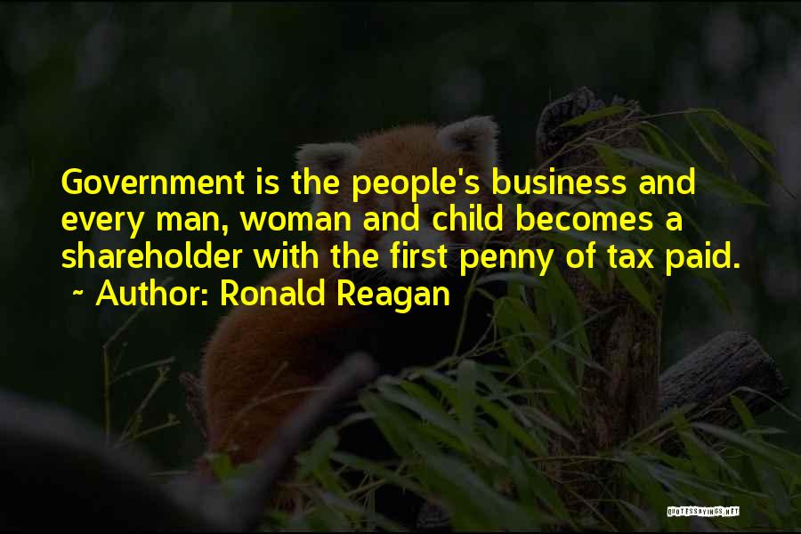 Ronald Reagan Quotes: Government Is The People's Business And Every Man, Woman And Child Becomes A Shareholder With The First Penny Of Tax