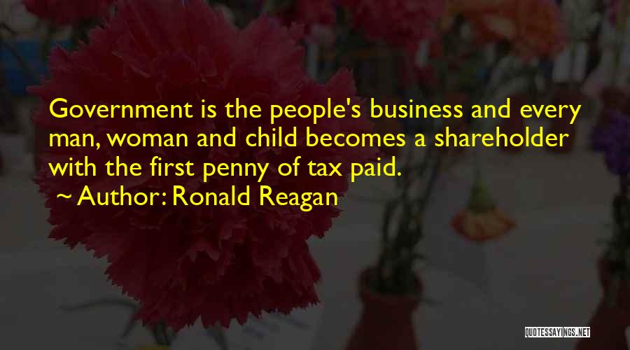 Ronald Reagan Quotes: Government Is The People's Business And Every Man, Woman And Child Becomes A Shareholder With The First Penny Of Tax