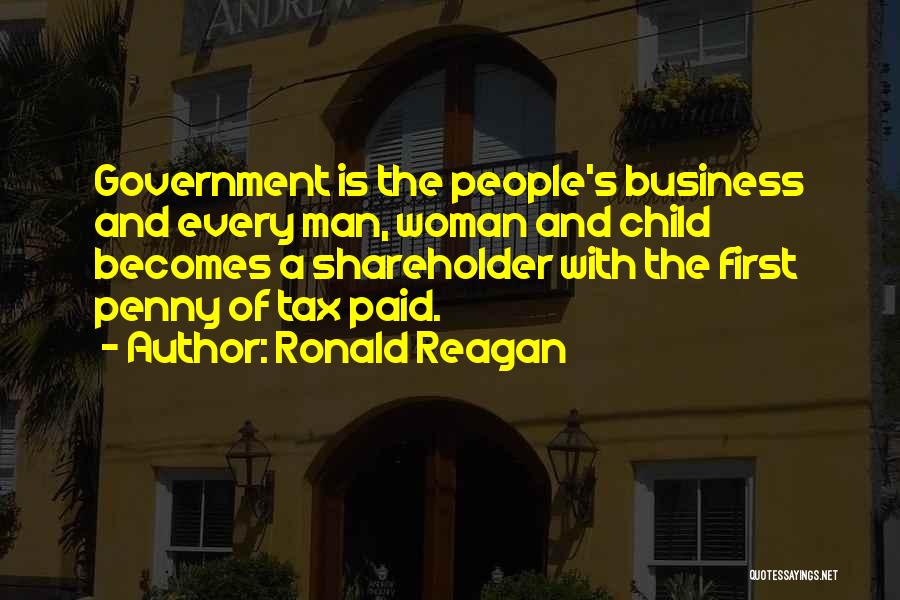 Ronald Reagan Quotes: Government Is The People's Business And Every Man, Woman And Child Becomes A Shareholder With The First Penny Of Tax