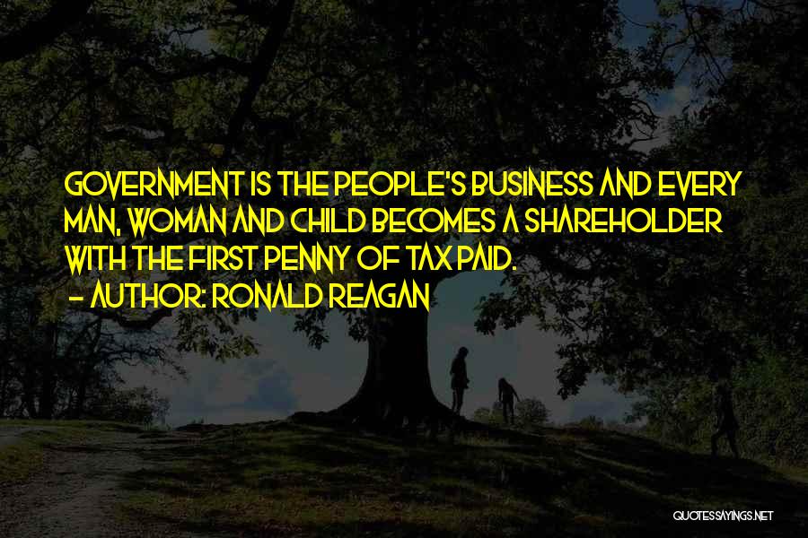 Ronald Reagan Quotes: Government Is The People's Business And Every Man, Woman And Child Becomes A Shareholder With The First Penny Of Tax