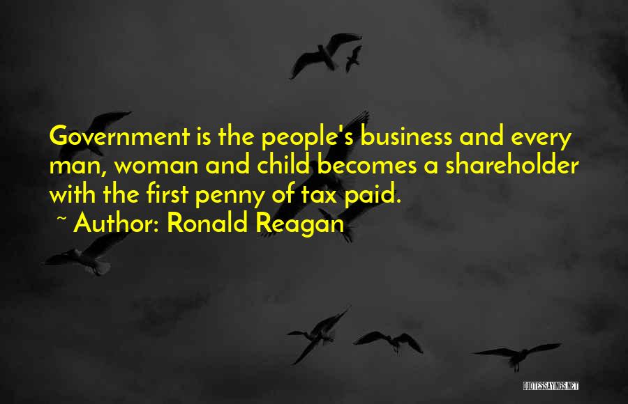 Ronald Reagan Quotes: Government Is The People's Business And Every Man, Woman And Child Becomes A Shareholder With The First Penny Of Tax