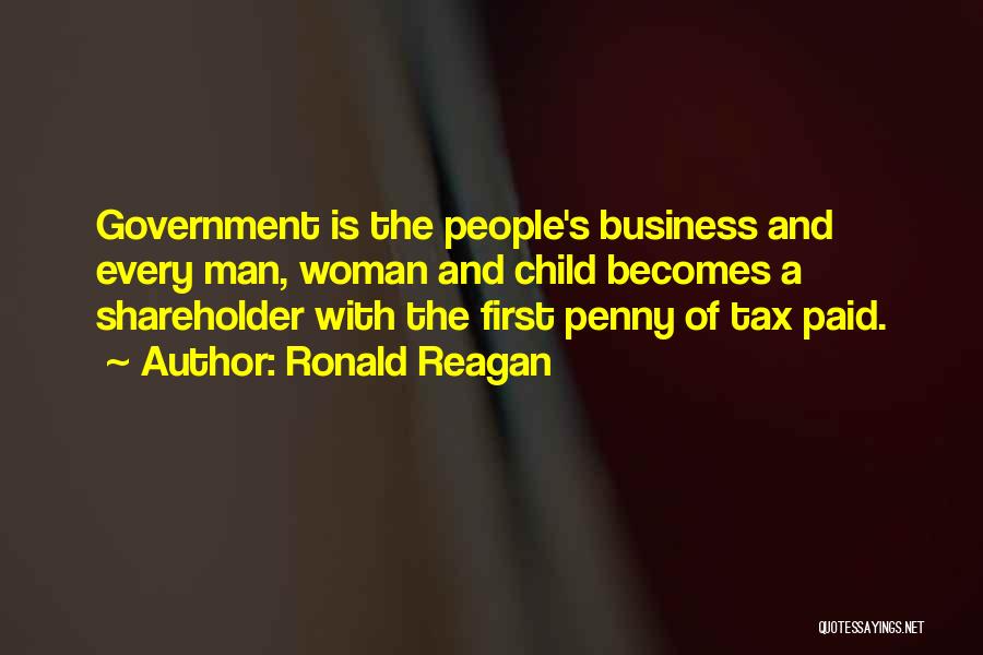 Ronald Reagan Quotes: Government Is The People's Business And Every Man, Woman And Child Becomes A Shareholder With The First Penny Of Tax