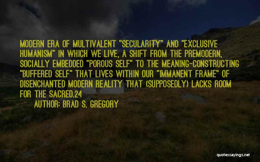 Brad S. Gregory Quotes: Modern Era Of Multivalent Secularity And Exclusive Humanism In Which We Live, A Shift From The Premodern, Socially Embedded Porous