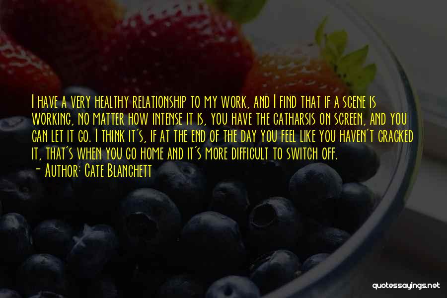 Cate Blanchett Quotes: I Have A Very Healthy Relationship To My Work, And I Find That If A Scene Is Working, No Matter