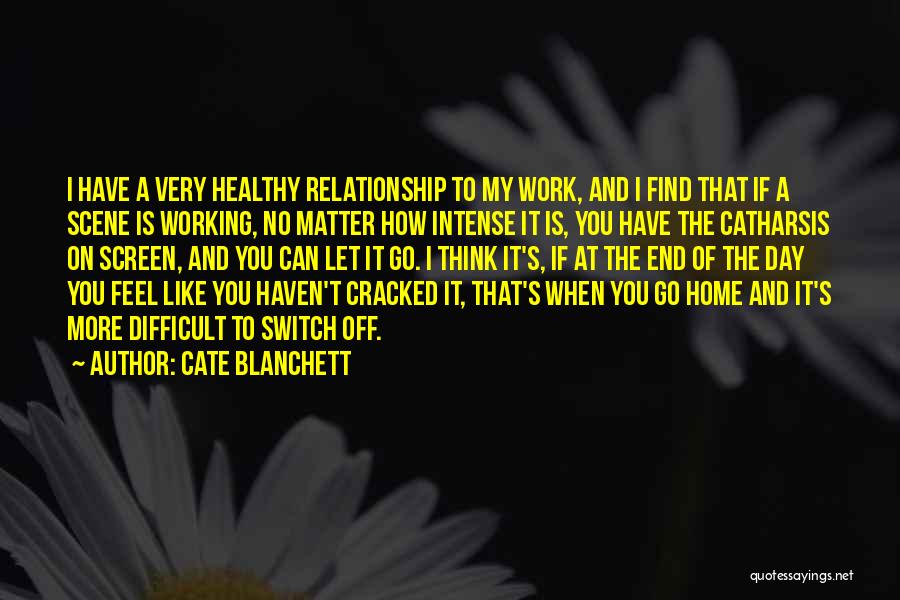 Cate Blanchett Quotes: I Have A Very Healthy Relationship To My Work, And I Find That If A Scene Is Working, No Matter