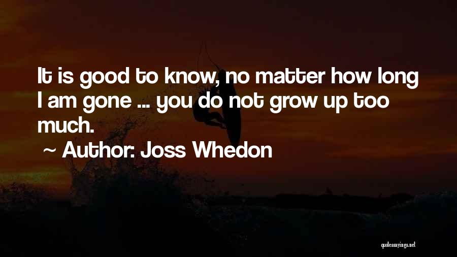 Joss Whedon Quotes: It Is Good To Know, No Matter How Long I Am Gone ... You Do Not Grow Up Too Much.