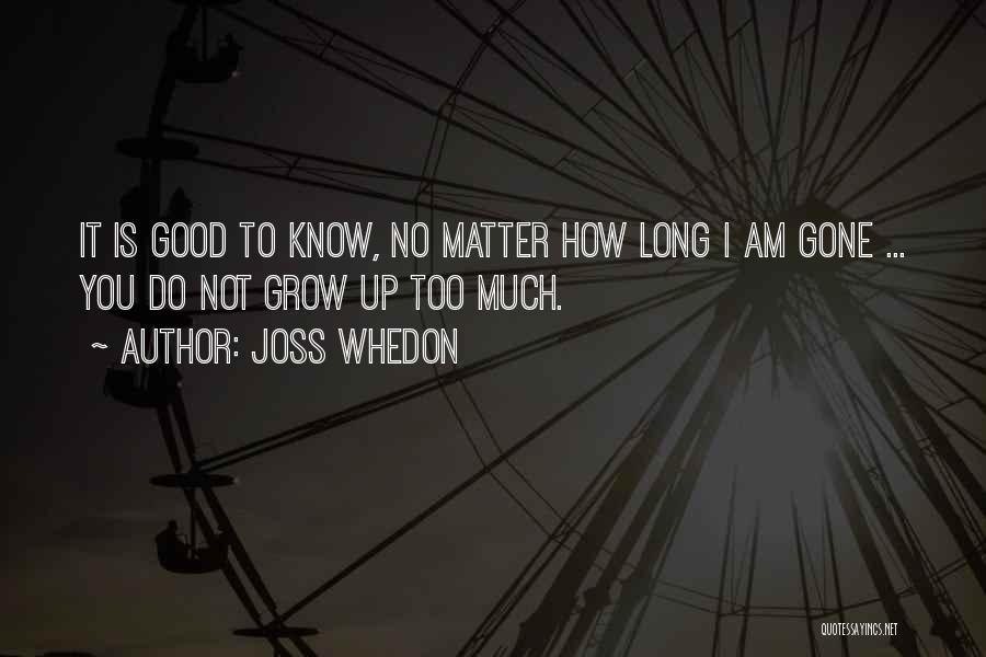 Joss Whedon Quotes: It Is Good To Know, No Matter How Long I Am Gone ... You Do Not Grow Up Too Much.