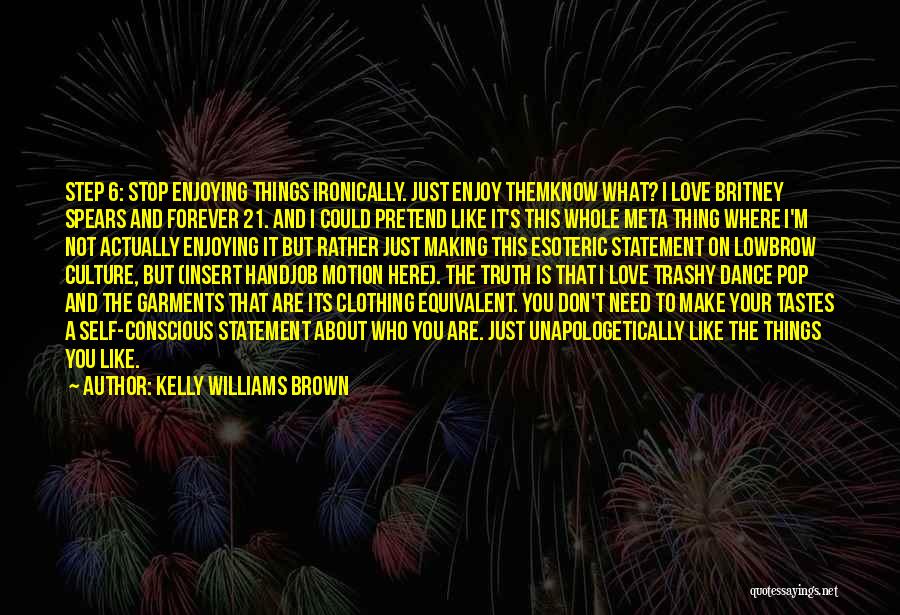 Kelly Williams Brown Quotes: Step 6: Stop Enjoying Things Ironically. Just Enjoy Themknow What? I Love Britney Spears And Forever 21. And I Could