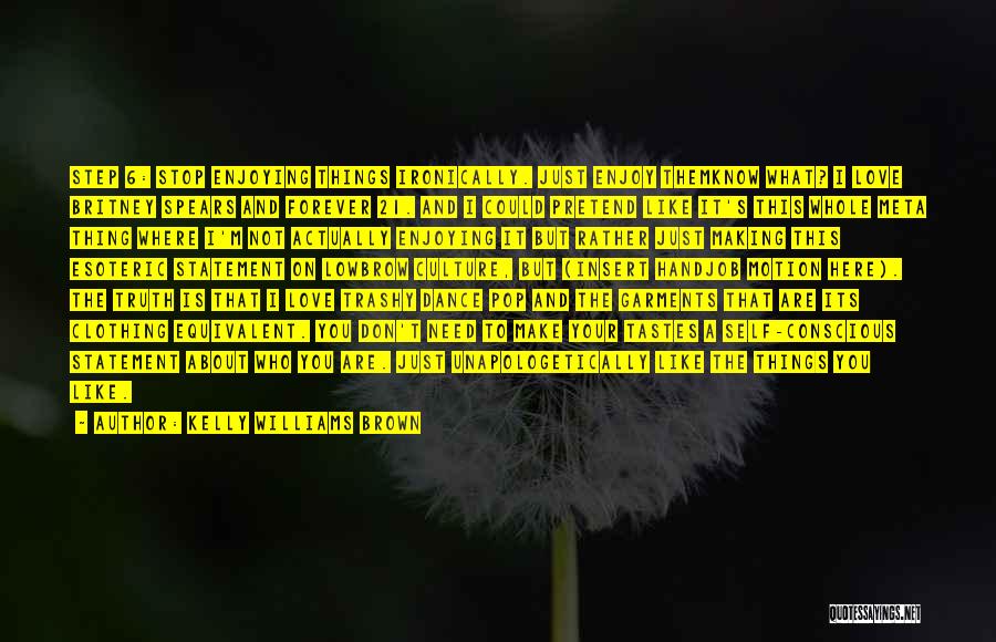 Kelly Williams Brown Quotes: Step 6: Stop Enjoying Things Ironically. Just Enjoy Themknow What? I Love Britney Spears And Forever 21. And I Could