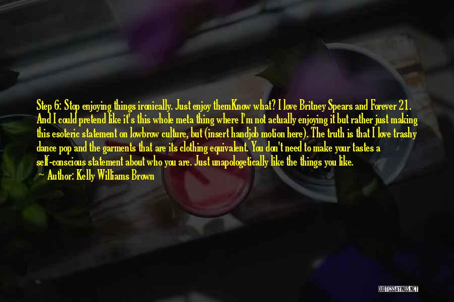 Kelly Williams Brown Quotes: Step 6: Stop Enjoying Things Ironically. Just Enjoy Themknow What? I Love Britney Spears And Forever 21. And I Could